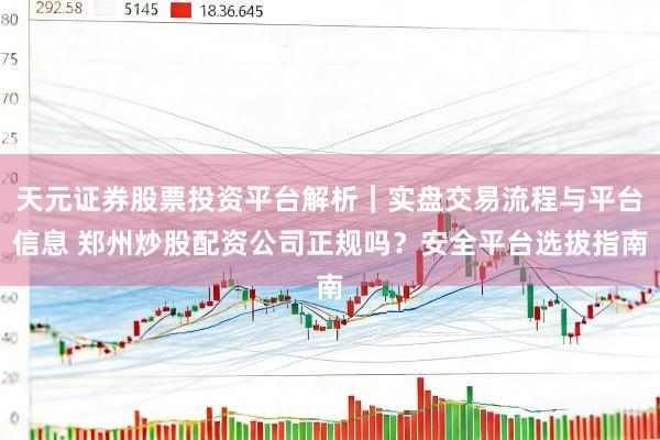 天元证券股票投资平台解析｜实盘交易流程与平台信息 郑州炒股配资公司正规吗？安全平台选拔指南