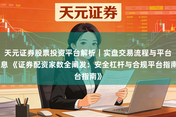 天元证券股票投资平台解析｜实盘交易流程与平台信息 《证券配资家数全阐发：安全杠杆与合规平台指南》