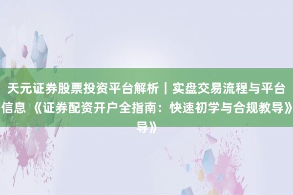 天元证券股票投资平台解析｜实盘交易流程与平台信息 《证券配资开户全指南：快速初学与合规教导》