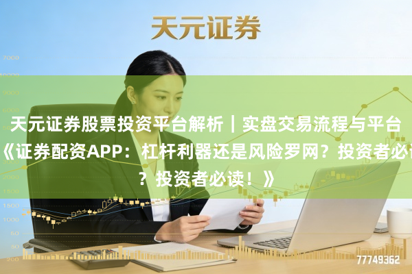 天元证券股票投资平台解析｜实盘交易流程与平台信息 《证券配资APP：杠杆利器还是风险罗网？投资者必读！》