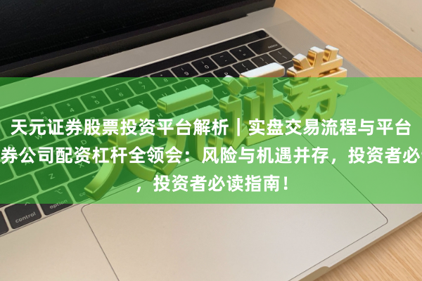 天元证券股票投资平台解析|实盘交易流程与平台信息 证券公司配资杠杆全领会:风险与机遇并存,投资者必读指南!