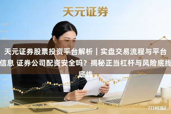 天元证券股票投资平台解析｜实盘交易流程与平台信息 证券公司配资安全吗？揭秘正当杠杆与风险底线