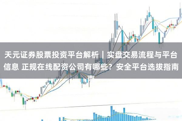 天元证券股票投资平台解析｜实盘交易流程与平台信息 正规在线配资公司有哪些？安全平台选拔指南