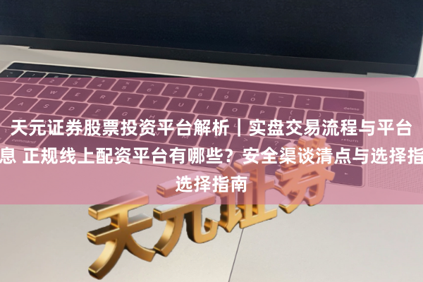 天元证券股票投资平台解析｜实盘交易流程与平台信息 正规线上配资平台有哪些？安全渠谈清点与选择指南