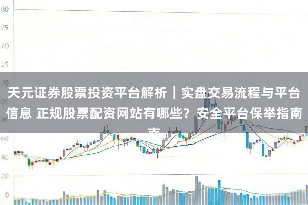 天元证券股票投资平台解析｜实盘交易流程与平台信息 正规股票配资网站有哪些？安全平台保举指南