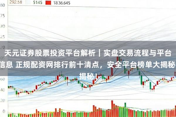 天元证券股票投资平台解析｜实盘交易流程与平台信息 正规配资网排行前十清点，安全平台榜单大揭秘！