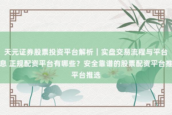天元证券股票投资平台解析｜实盘交易流程与平台信息 正规配资平台有哪些？安全靠谱的股票配资平台推选