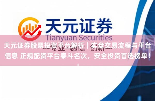 天元证券股票投资平台解析｜实盘交易流程与平台信息 正规配资平台泰斗名次，安全投资首选榜单！