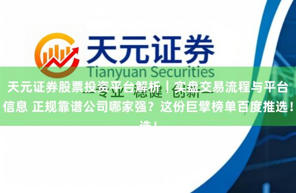 天元证券股票投资平台解析|实盘交易流程与平台信息 正规靠谱公司哪家强?这份巨擘榜单百度推选!