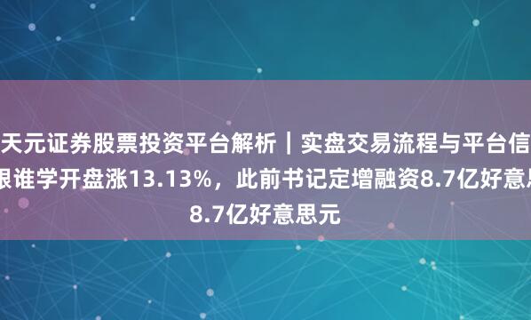 天元证券股票投资平台解析｜实盘交易流程与平台信息 跟谁学开盘涨13.13%，此前书记定增融资8.7亿好意思元
