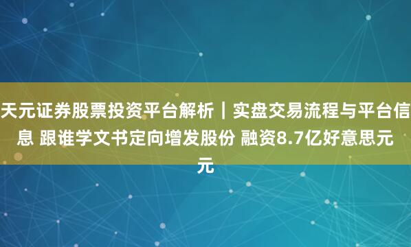 天元证券股票投资平台解析｜实盘交易流程与平台信息 跟谁学文书定向增发股份 融资8.7亿好意思元