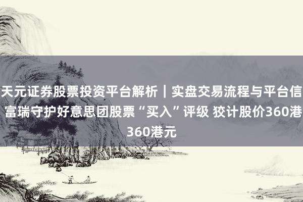 天元证券股票投资平台解析｜实盘交易流程与平台信息 富瑞守护好意思团股票“买入”评级 狡计股价360港元