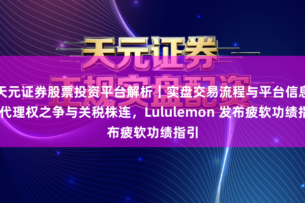 天元证券股票投资平台解析｜实盘交易流程与平台信息 受代理权之争与关税株连，Lululemon 发布疲软功绩指引
