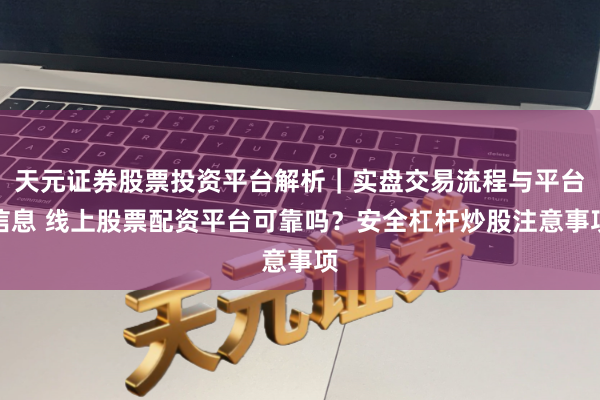 天元证券股票投资平台解析｜实盘交易流程与平台信息 线上股票配资平台可靠吗？安全杠杆炒股注意事项