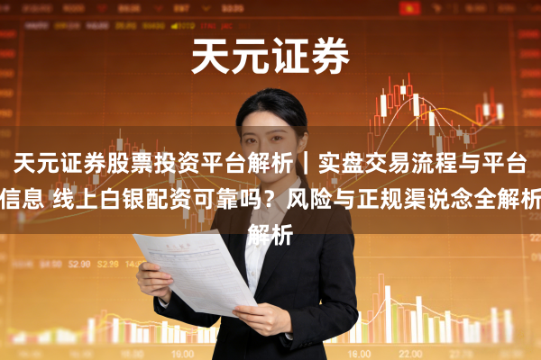 天元证券股票投资平台解析｜实盘交易流程与平台信息 线上白银配资可靠吗？风险与正规渠说念全解析