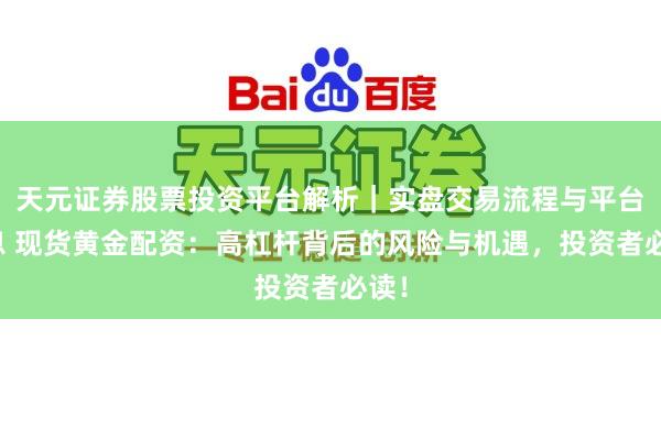 天元证券股票投资平台解析｜实盘交易流程与平台信息 现货黄金配资：高杠杆背后的风险与机遇，投资者必读！