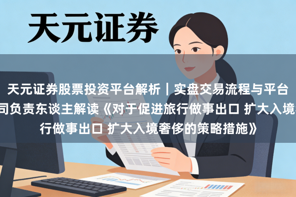 天元证券股票投资平台解析|实盘交易流程与平台信息 商务部服贸司负责东谈主解读《对于促进旅行做事出口 扩大入境奢侈的策略措施》