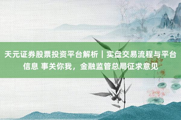天元证券股票投资平台解析|实盘交易流程与平台信息 事关你我,金融监管总局征求意见