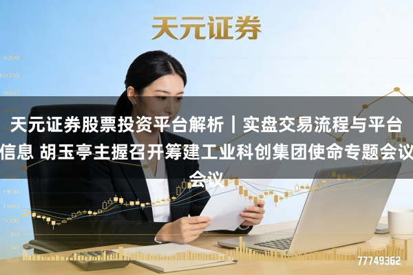 天元证券股票投资平台解析|实盘交易流程与平台信息 胡玉亭主握召开筹建工业科创集团使命专题会议