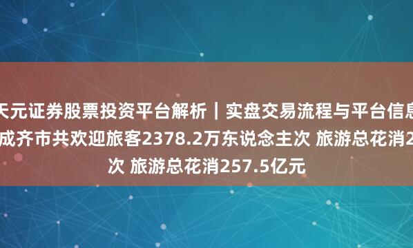 天元证券股票投资平台解析|实盘交易流程与平台信息 春节假期成齐市共欢迎旅客2378.2万东说念主次 旅游总花消257.5亿元