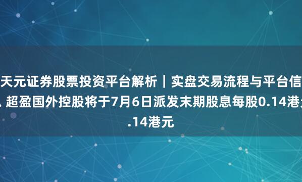 天元证券股票投资平台解析|实盘交易流程与平台信息 超盈国外控股将于7月6日派发末期股息每股0.14港元