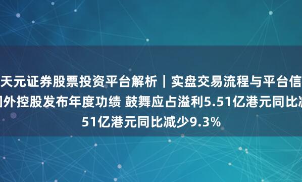 天元证券股票投资平台解析|实盘交易流程与平台信息 超盈国外控股发布年度功绩 鼓舞应占溢利5.51亿港元同比减少9.3%