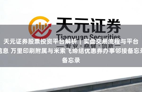 天元证券股票投资平台解析｜实盘交易流程与平台信息 万里印刷附属与米索飞缔结优惠券办事邻接备忘录