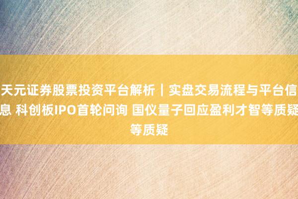 天元证券股票投资平台解析|实盘交易流程与平台信息 科创板IPO首轮问询 国仪量子回应盈利才智等质疑