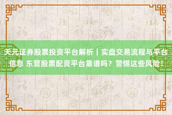 天元证券股票投资平台解析|实盘交易流程与平台信息 东营股票配资平台靠谱吗?警惕这些风险!