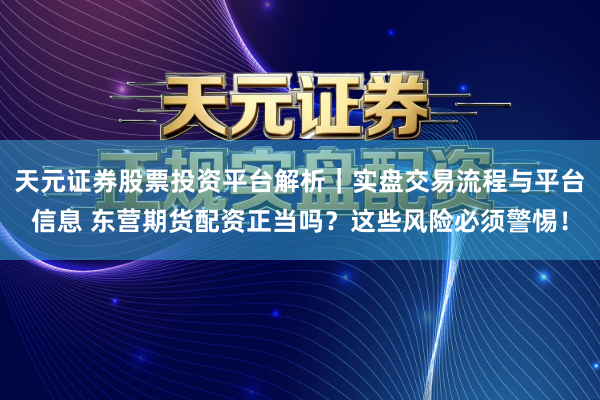 天元证券股票投资平台解析|实盘交易流程与平台信息 东营期货配资正当吗?这些风险必须警惕!