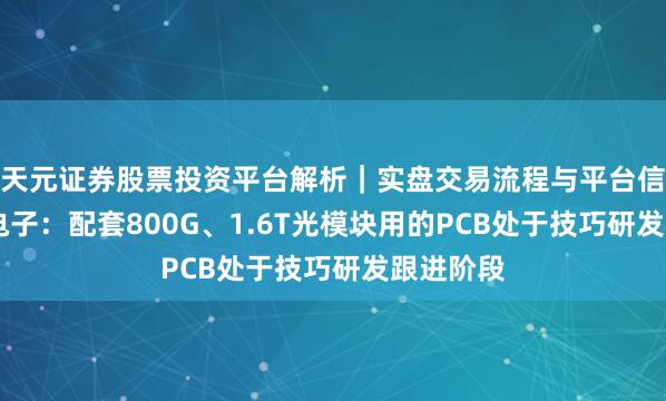 天元证券股票投资平台解析|实盘交易流程与平台信息 超声电子:配套800G、1.6T光模块用的PCB处于技巧研发跟进阶段
