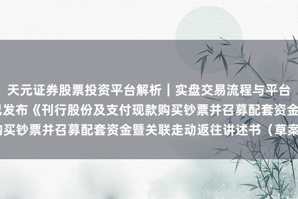 天元证券股票投资平台解析｜实盘交易流程与平台信息 科达制造：公司已发布《刊行股份及支付现款购买钞票并召募配套资金暨关联走动返往讲述书（草案）》