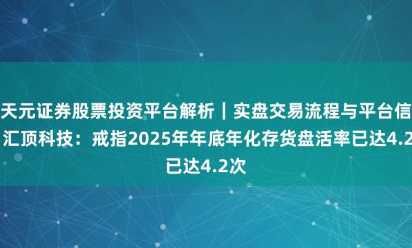 天元证券股票投资平台解析|实盘交易流程与平台信息 汇顶科技:戒指2025年年底年化存货盘活率已达4.2次