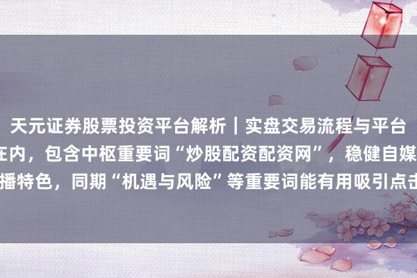 天元证券股票投资平台解析|实盘交易流程与平台信息 (注:标题划定在内,包含中枢重要词“炒股配资配资网”,稳健自媒体传播特色,同期“机遇与风险”等重要词能有用吸引点击并稳健百度收录的合规导向。)