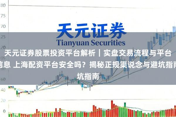天元证券股票投资平台解析｜实盘交易流程与平台信息 上海配资平台安全吗？揭秘正规渠说念与避坑指南