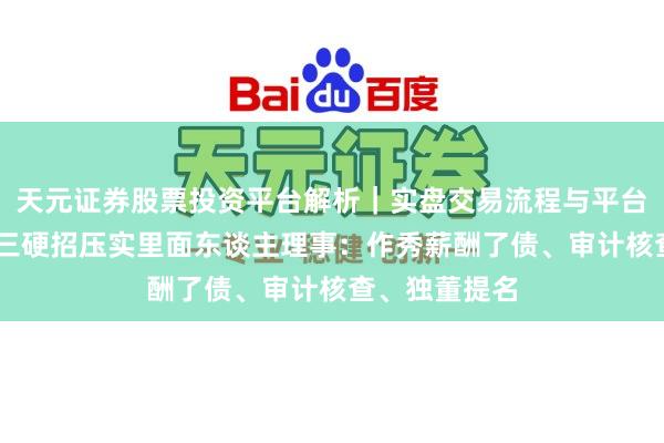 天元证券股票投资平台解析｜实盘交易流程与平台信息 证监会三硬招压实里面东谈主理事：作秀薪酬了债、审计核查、独董提名