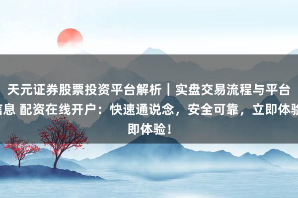 天元证券股票投资平台解析｜实盘交易流程与平台信息 配资在线开户：快速通说念，安全可靠，立即体验！