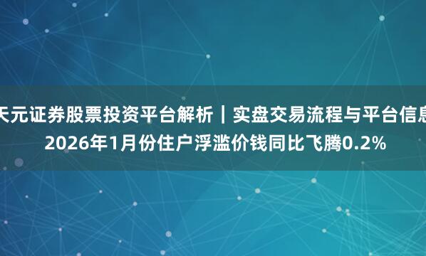 天元证券股票投资平台解析｜实盘交易流程与平台信息 2026年1月份住户浮滥价钱同比飞腾0.2%