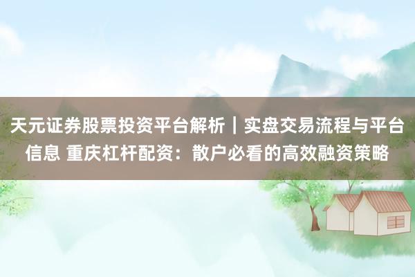 天元证券股票投资平台解析｜实盘交易流程与平台信息 重庆杠杆配资：散户必看的高效融资策略