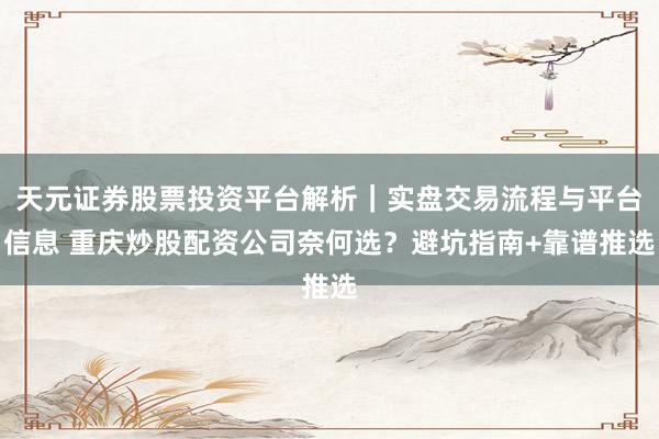 天元证券股票投资平台解析｜实盘交易流程与平台信息 重庆炒股配资公司奈何选？避坑指南+靠谱推选