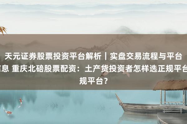 天元证券股票投资平台解析｜实盘交易流程与平台信息 重庆北碚股票配资：土产货投资者怎样选正规平台？