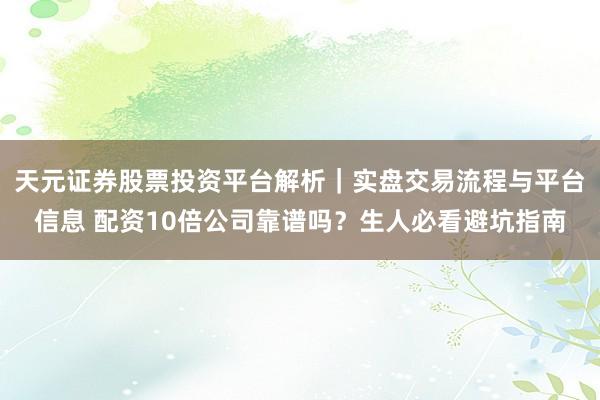 天元证券股票投资平台解析｜实盘交易流程与平台信息 配资10倍公司靠谱吗？生人必看避坑指南