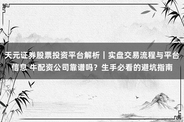 天元证券股票投资平台解析｜实盘交易流程与平台信息 牛配资公司靠谱吗？生手必看的避坑指南