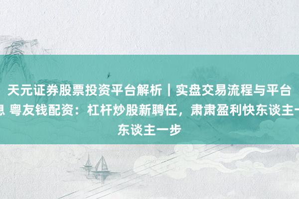 天元证券股票投资平台解析｜实盘交易流程与平台信息 粤友钱配资：杠杆炒股新聘任，肃肃盈利快东谈主一步