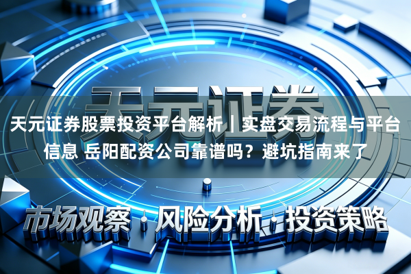 天元证券股票投资平台解析｜实盘交易流程与平台信息 岳阳配资公司靠谱吗？避坑指南来了