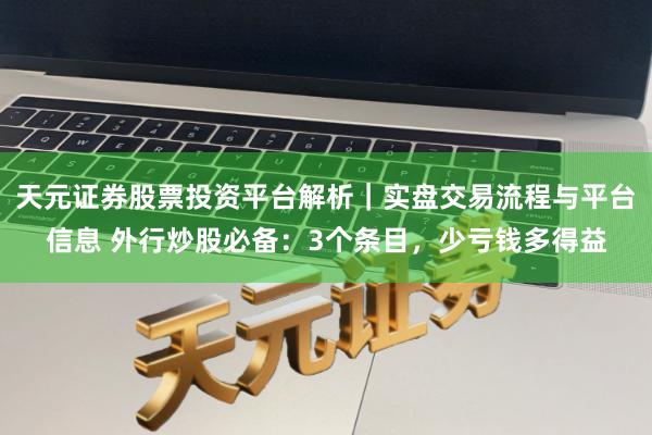天元证券股票投资平台解析｜实盘交易流程与平台信息 外行炒股必备：3个条目，少亏钱多得益