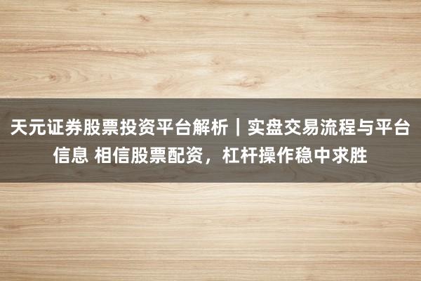 天元证券股票投资平台解析｜实盘交易流程与平台信息 相信股票配资，杠杆操作稳中求胜