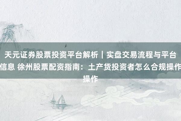 天元证券股票投资平台解析｜实盘交易流程与平台信息 徐州股票配资指南：土产货投资者怎么合规操作