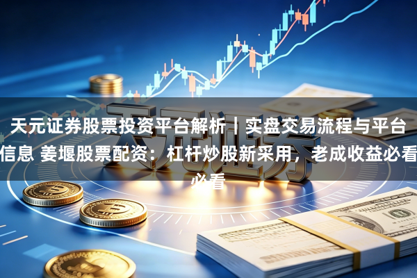 天元证券股票投资平台解析｜实盘交易流程与平台信息 姜堰股票配资：杠杆炒股新采用，老成收益必看