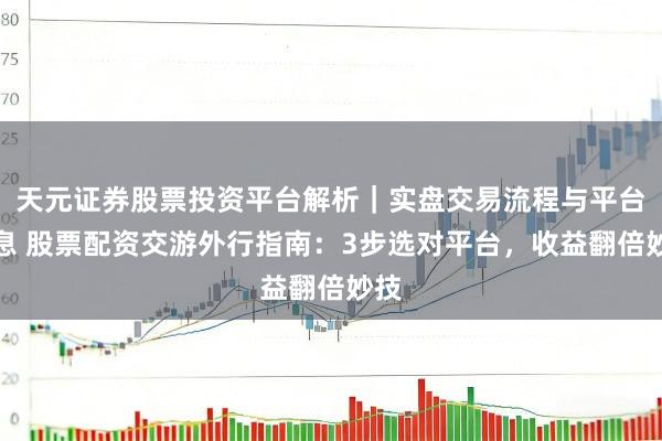 天元证券股票投资平台解析｜实盘交易流程与平台信息 股票配资交游外行指南：3步选对平台，收益翻倍妙技